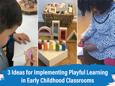 3 Ideas for Implementing Playful Learning in Early Childhood Classrooms