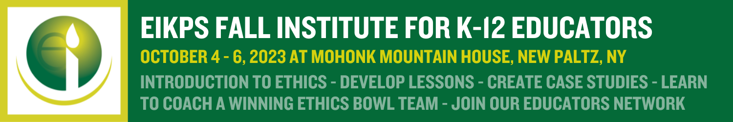 EIKPS FALL INSTITUTE FOR K-12 EDUCATORS October 4-6, 2023 at Mowhawk Mountain House, New Paltz, NY Introduction to ethics - develop lessons - create case studies - learn to coach a winning ethics bowl team - join our educators network 