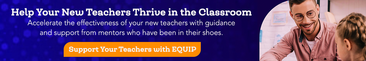Help Your New Teachers Thrive in the Classroom Accelerate the effectiveness of your new teachers with guidance and support from mentors who have been in their shoes. Support Your Teachers with EQUIP 
