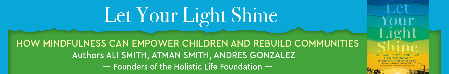 Let Your Life Shine How Mindfulness Can Empower Children and Rebuild Communities Authors: Ali Smith, Atman Smith, Andres Gonzalez -Founders of the Holistic Life Foundation-